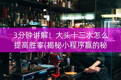 3分钟讲解！大头十三水怎么提高胜率(揭秘小程序赢的秘诀)