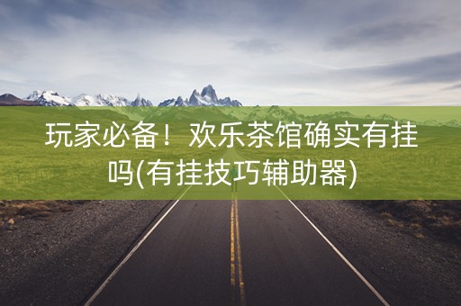 玩家必备！欢乐茶馆确实有挂吗(有挂技巧辅助器)