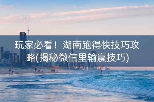 玩家必看！湖南跑得快技巧攻略(揭秘微信里输赢技巧)