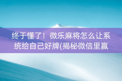 终于懂了！微乐麻将怎么让系统给自己好牌(揭秘微信里赢的诀窍)