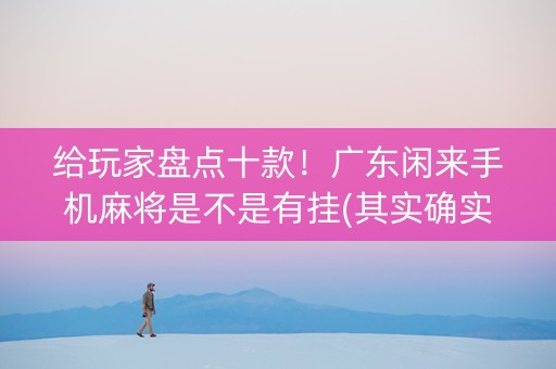 给玩家盘点十款！广东闲来手机麻将是不是有挂(其实确实有挂)