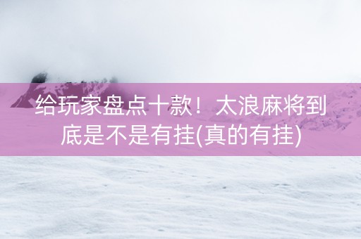 给玩家盘点十款！太浪麻将到底是不是有挂(真的有挂)