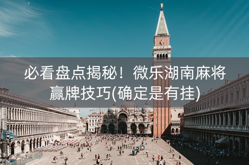 必看盘点揭秘！微乐湖南麻将赢牌技巧(确定是有挂)