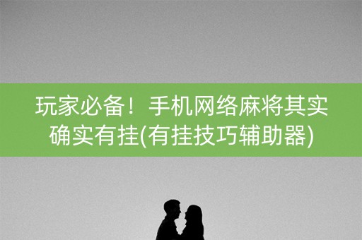 玩家必备！手机网络麻将其实确实有挂(有挂技巧辅助器)