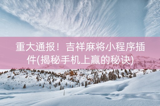 重大通报！吉祥麻将小程序插件(揭秘手机上赢的秘诀)