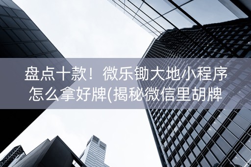 盘点十款！微乐锄大地小程序怎么拿好牌(揭秘微信里胡牌技巧)