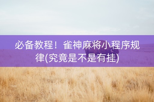 必备教程！雀神麻将小程序规律(究竟是不是有挂)