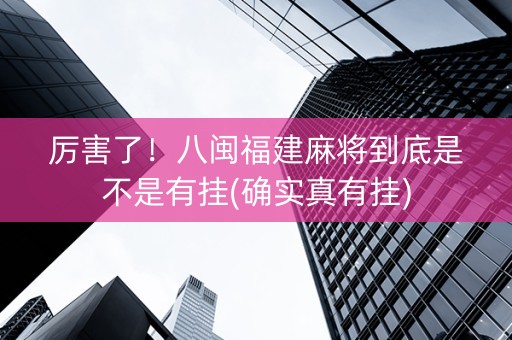 厉害了！八闽福建麻将到底是不是有挂(确实真有挂)