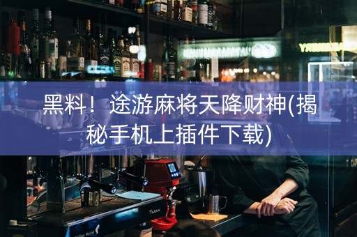 黑料！途游麻将天降财神(揭秘手机上插件下载)