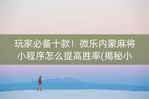 玩家必备十款！微乐内蒙麻将小程序怎么提高胜率(揭秘小程序助手软件)