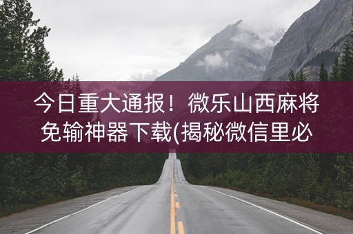 今日重大通报！微乐山西麻将免输神器下载(揭秘微信里必备神器)