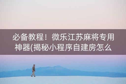必备教程！微乐江苏麻将专用神器(揭秘小程序自建房怎么赢)