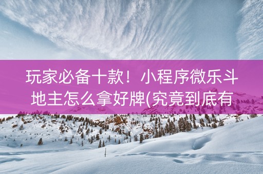 玩家必备十款！小程序微乐斗地主怎么拿好牌(究竟到底有挂吗)