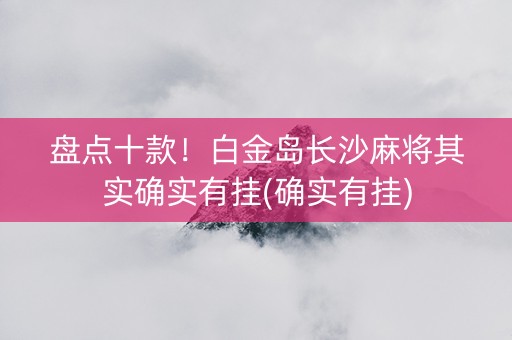 盘点十款！白金岛长沙麻将其实确实有挂(确实有挂)