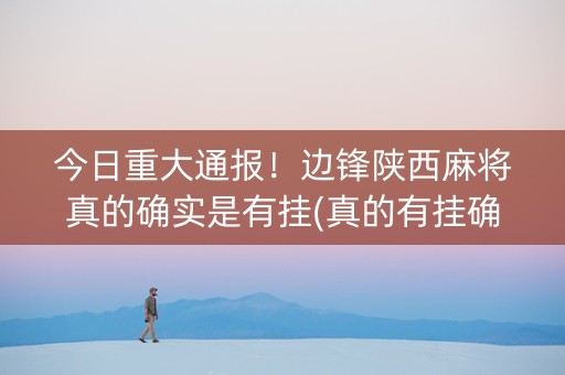 今日重大通报！边锋陕西麻将真的确实是有挂(真的有挂确实有挂)