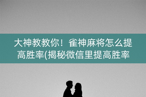 大神教教你！雀神麻将怎么提高胜率(揭秘微信里提高胜率)
