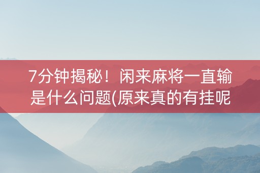 7分钟揭秘！闲来麻将一直输是什么问题(原来真的有挂呢)