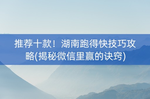 推荐十款！湖南跑得快技巧攻略(揭秘微信里赢的诀窍)