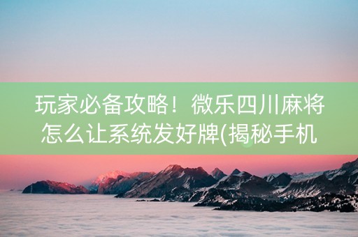 玩家必备攻略！微乐四川麻将怎么让系统发好牌(揭秘手机上助手软件)