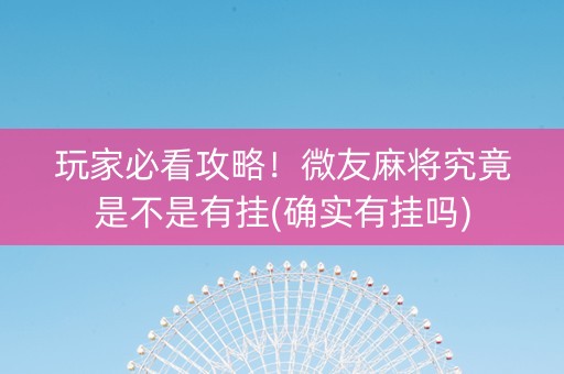 玩家必看攻略！微友麻将究竟是不是有挂(确实有挂吗)