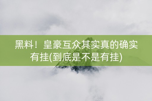 黑料！皇豪互众其实真的确实有挂(到底是不是有挂)