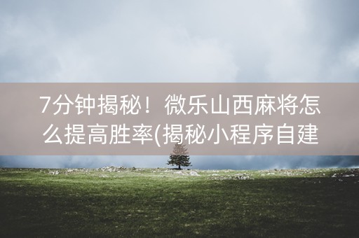 7分钟揭秘！微乐山西麻将怎么提高胜率(揭秘小程序自建房怎么赢)