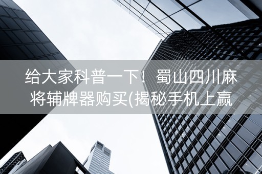 给大家科普一下！蜀山四川麻将辅牌器购买(揭秘手机上赢牌技巧)