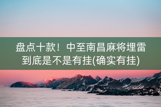 盘点十款！中至南昌麻将埋雷到底是不是有挂(确实有挂)