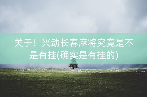 关于！兴动长春麻将究竟是不是有挂(确实是有挂的)