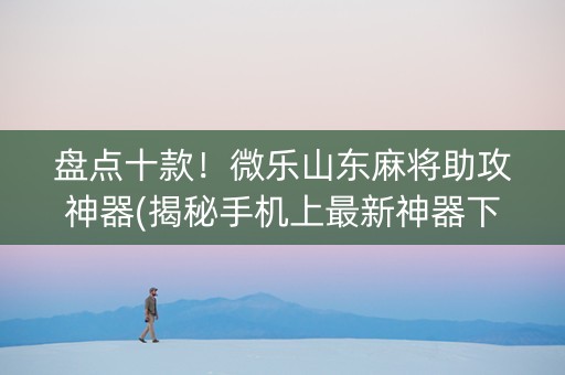 盘点十款！微乐山东麻将助攻神器(揭秘手机上最新神器下载)