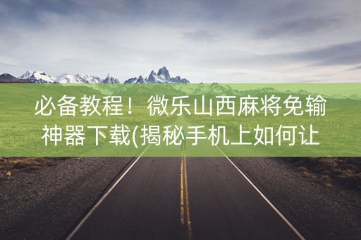 必备教程！微乐山西麻将免输神器下载(揭秘手机上如何让牌变好)