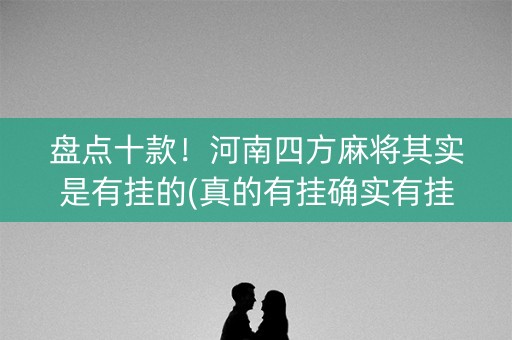 盘点十款！河南四方麻将其实是有挂的(真的有挂确实有挂)