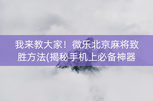 我来教大家！微乐北京麻将致胜方法(揭秘手机上必备神器)
