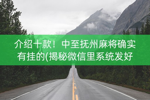 介绍十款！中至抚州麻将确实有挂的(揭秘微信里系统发好牌)