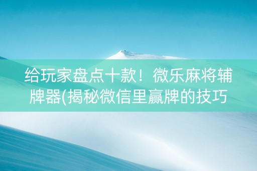 给玩家盘点十款！微乐麻将辅牌器(揭秘微信里赢牌的技巧)