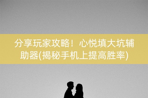 分享玩家攻略！心悦填大坑辅助器(揭秘手机上提高胜率)