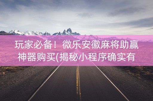 玩家必备！微乐安徽麻将助赢神器购买(揭秘小程序确实有猫腻)