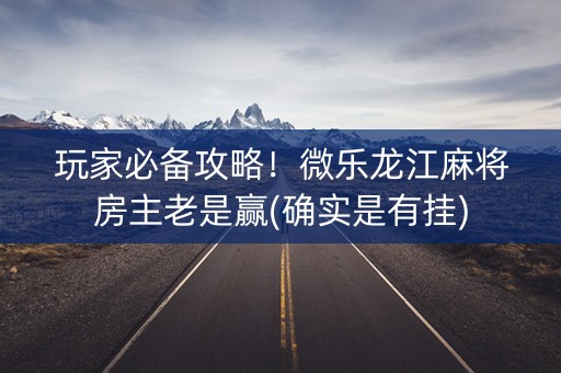 玩家必备攻略！微乐龙江麻将房主老是赢(确实是有挂)