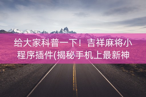 给大家科普一下！吉祥麻将小程序插件(揭秘手机上最新神器下载)