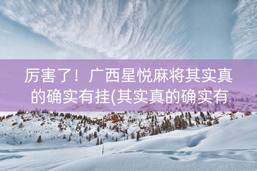 厉害了！广西星悦麻将其实真的确实有挂(其实真的确实有挂)