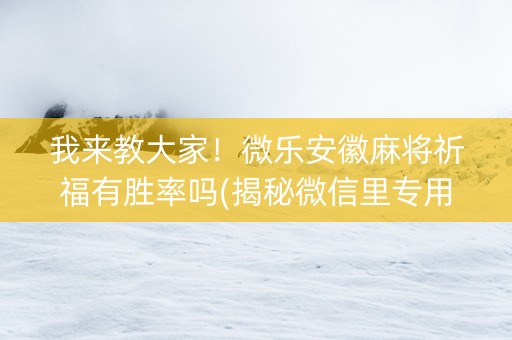 我来教大家！微乐安徽麻将祈福有胜率吗(揭秘微信里专用神器)