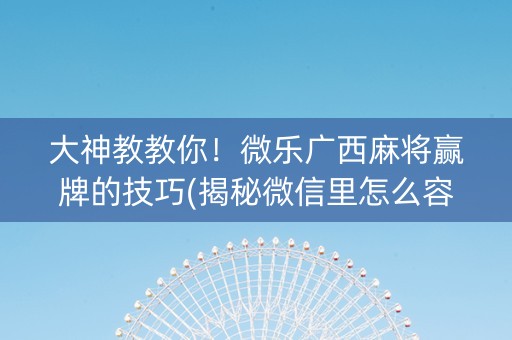 大神教教你！微乐广西麻将赢牌的技巧(揭秘微信里怎么容易赢)