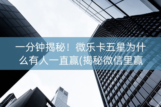一分钟揭秘！微乐卡五星为什么有人一直赢(揭秘微信里赢的秘诀)