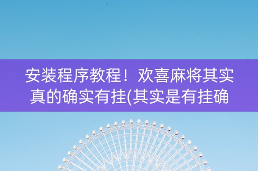 安装程序教程！欢喜麻将其实真的确实有挂(其实是有挂确实有挂)