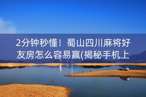 2分钟秒懂！蜀山四川麻将好友房怎么容易赢(揭秘手机上赢牌技巧)