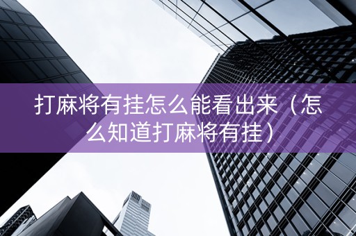 打麻将有挂怎么能看出来（怎么知道打麻将有挂）