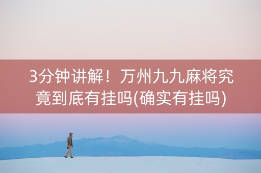 3分钟讲解！万州九九麻将究竟到底有挂吗(确实有挂吗)