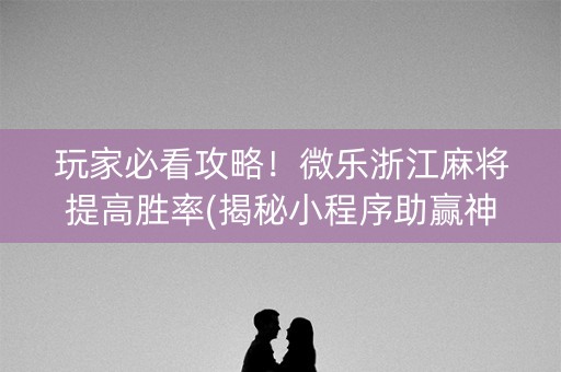 玩家必看攻略！微乐浙江麻将提高胜率(揭秘小程序助赢神器购买)