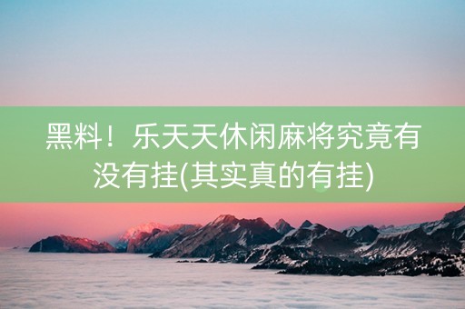 黑料！乐天天休闲麻将究竟有没有挂(其实真的有挂)