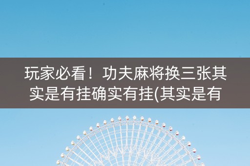 玩家必看！功夫麻将换三张其实是有挂确实有挂(其实是有挂的)